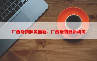 广西疫情肺炎最新，广西疫情最新动向