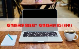 疫情期间家庭规划？疫情期间在家计划书？