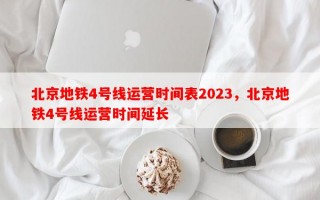 北京地铁4号线运营时间表2023，北京地铁4号线运营时间延长