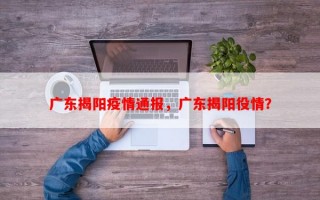广东揭阳疫情通报，广东揭阳役情？