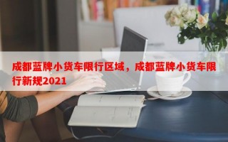 成都蓝牌小货车限行区域，成都蓝牌小货车限行新规2021