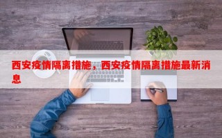 西安疫情隔离措施，西安疫情隔离措施最新消息