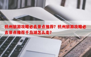 杭州旅游攻略必去景点推荐？杭州旅游攻略必去景点推荐千岛湖怎么走？