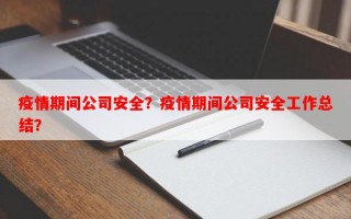 疫情期间公司安全？疫情期间公司安全工作总结？