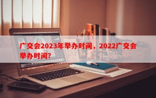 广交会2023年举办时间，2022广交会举办时间？