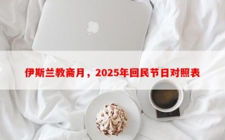 伊斯兰教斋月，2025年回民节日对照表