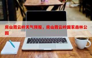 房山霞云岭天气预报，房山霞云岭国家森林公园