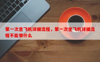 第一次坐飞机详细流程，第一次坐飞机详细流程不能带什么