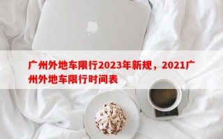 广州外地车限行2023年新规，2021广州外地车限行时间表