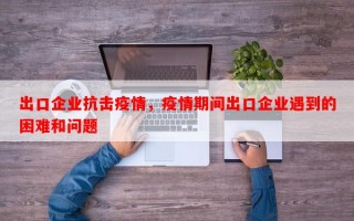 出口企业抗击疫情，疫情期间出口企业遇到的困难和问题