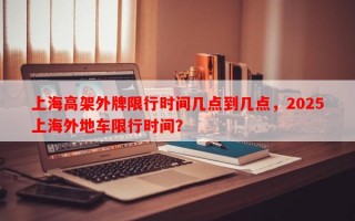 上海高架外牌限行时间几点到几点，2025上海外地车限行时间？