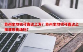 苏州坐地铁可直达上海？苏州坐地铁可直达上海浦东机场吗？