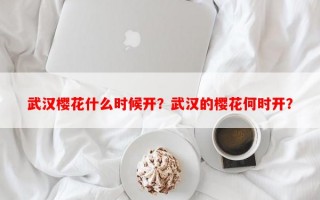 武汉樱花什么时候开？武汉的樱花何时开？