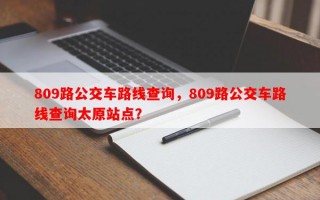 809路公交车路线查询，809路公交车路线查询太原站点？