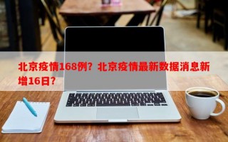 北京疫情168例？北京疫情最新数据消息新增16日？
