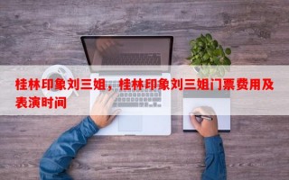桂林印象刘三姐，桂林印象刘三姐门票费用及表演时间