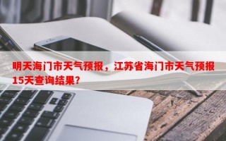 明天海门市天气预报，江苏省海门市天气预报15天查询结果？