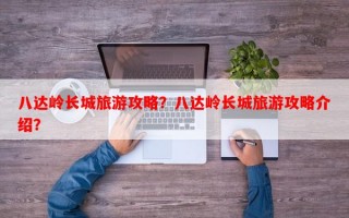 八达岭长城旅游攻略？八达岭长城旅游攻略介绍？