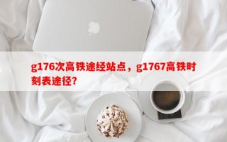 g176次高铁途经站点，g1767高铁时刻表途径？