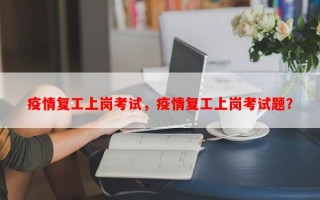 疫情复工上岗考试，疫情复工上岗考试题？