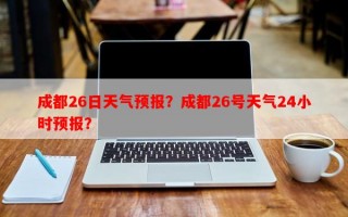 成都26日天气预报？成都26号天气24小时预报？