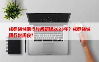 成都绕城限行时间新规2023年？成都绕城限行时间段？