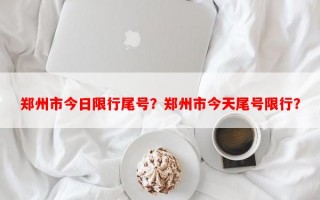 郑州市今日限行尾号？郑州市今天尾号限行？