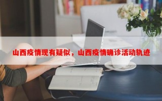 山西疫情现有疑似，山西疫情确诊活动轨迹