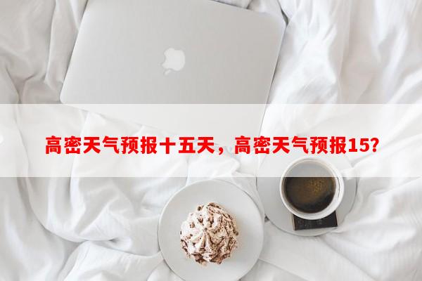 高密天气预报十五天，高密天气预报15？-第1张图片-和瑞百科