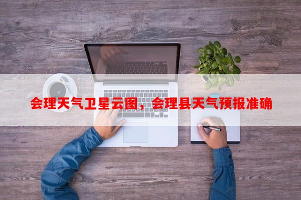 会理天气卫星云图，会理县天气预报准确-第1张图片-和瑞百科