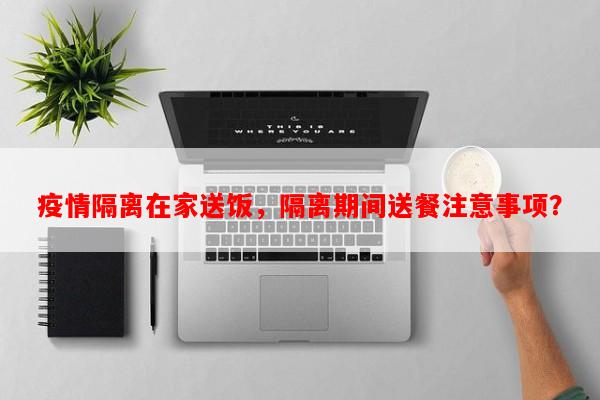 疫情隔离在家送饭，隔离期间送餐注意事项？-第1张图片-和瑞百科