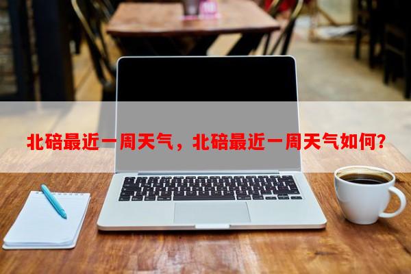 北碚最近一周天气，北碚最近一周天气如何？-第1张图片-和瑞百科