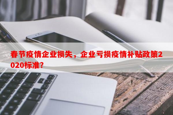 春节疫情企业损失，企业亏损疫情补贴政策2020标准？-第1张图片-和瑞百科