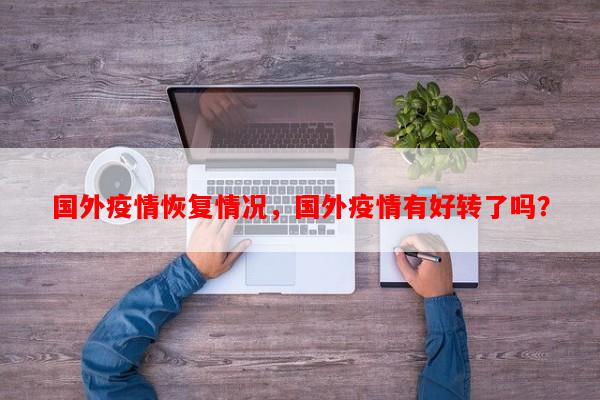 国外疫情恢复情况，国外疫情有好转了吗？-第1张图片-和瑞百科