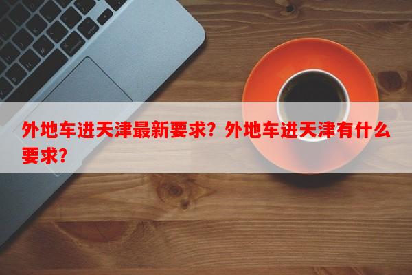 外地车进天津最新要求？外地车进天津有什么要求？-第1张图片-和瑞百科