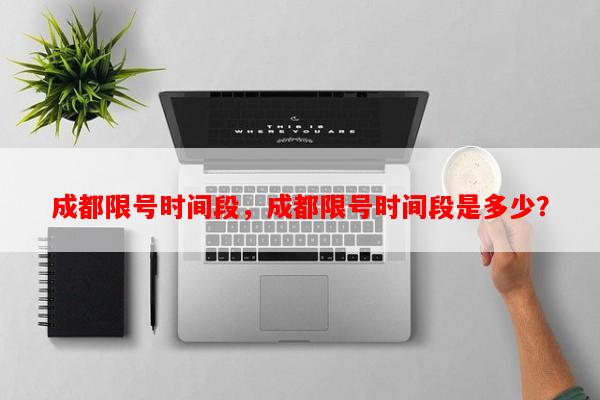 成都限号时间段，成都限号时间段是多少？-第1张图片-和瑞百科