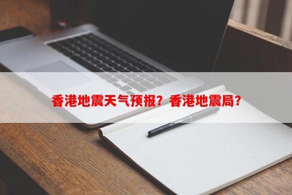 香港地震天气预报？香港地震局？-第1张图片-和瑞百科