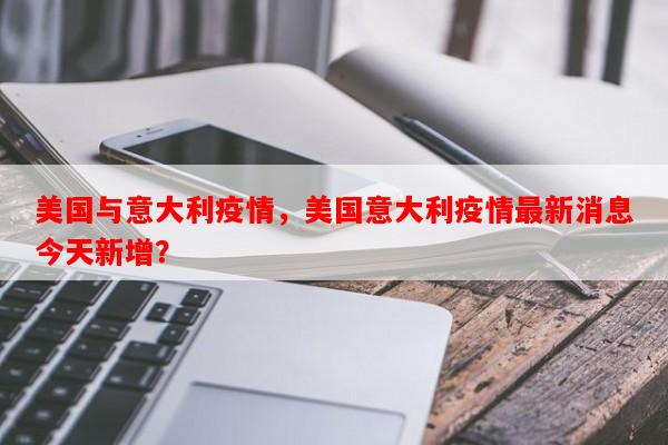 美国与意大利疫情，美国意大利疫情最新消息今天新增？-第1张图片-和瑞百科