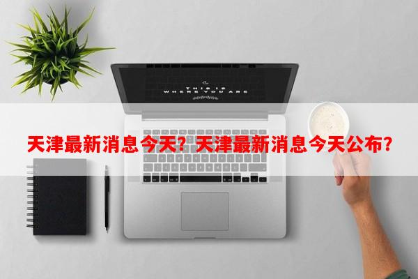 天津最新消息今天？天津最新消息今天公布？-第1张图片-和瑞百科