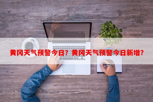 黄冈天气预警今日？黄冈天气预警今日新增？-第1张图片-和瑞百科