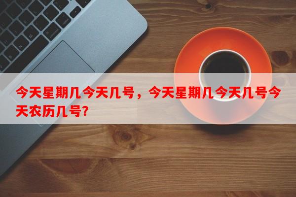 今天星期几今天几号，今天星期几今天几号今天农历几号？-第1张图片-和瑞百科