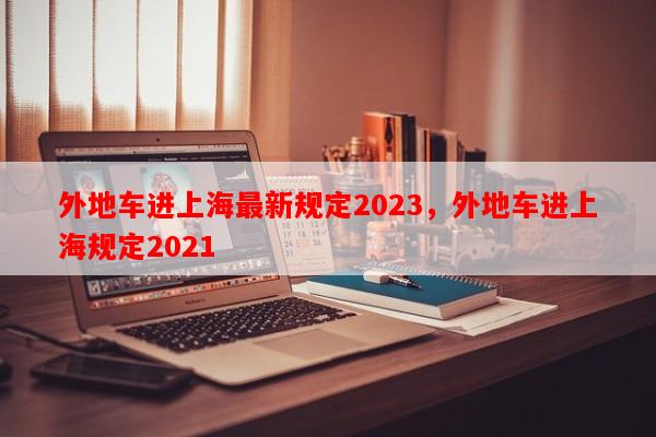外地车进上海最新规定2023，外地车进上海规定2021-第1张图片-和瑞百科