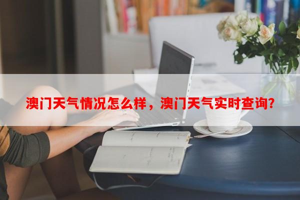 澳门天气情况怎么样，澳门天气实时查询？-第1张图片-和瑞百科