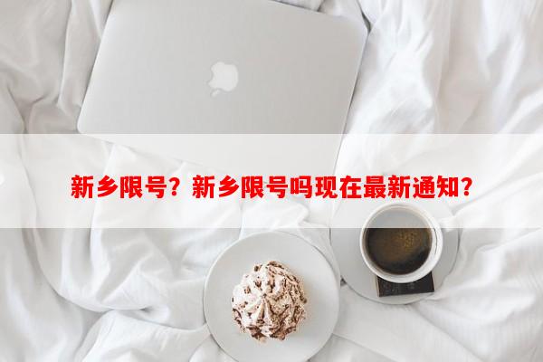 新乡限号？新乡限号吗现在最新通知？-第1张图片-和瑞百科