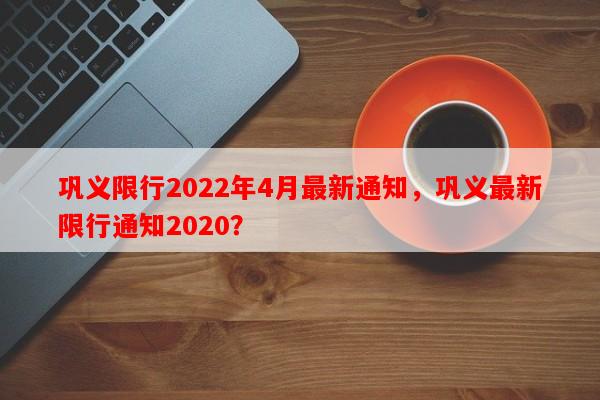 巩义限行2022年4月最新通知，巩义最新限行通知2020？-第1张图片-和瑞百科