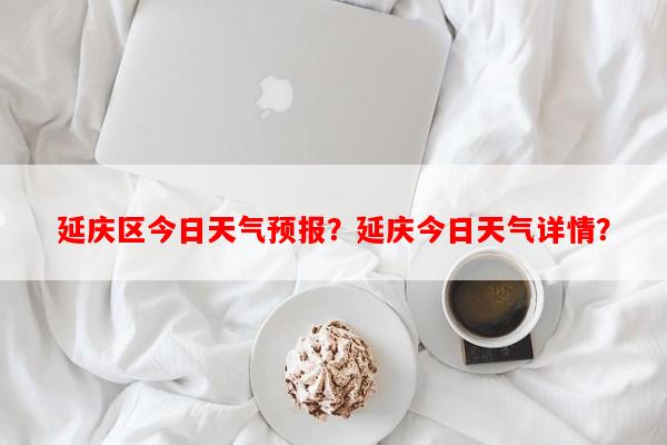 延庆区今日天气预报？延庆今日天气详情？-第1张图片-和瑞百科