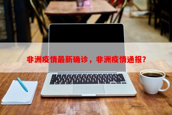非洲疫情最新确诊，非洲疫情通报？-第1张图片-和瑞百科