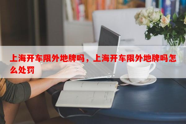 上海开车限外地牌吗，上海开车限外地牌吗怎么处罚-第1张图片-和瑞百科