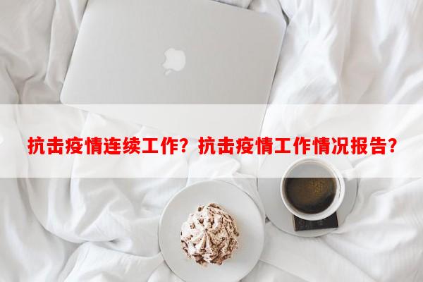 抗击疫情连续工作？抗击疫情工作情况报告？-第1张图片-和瑞百科