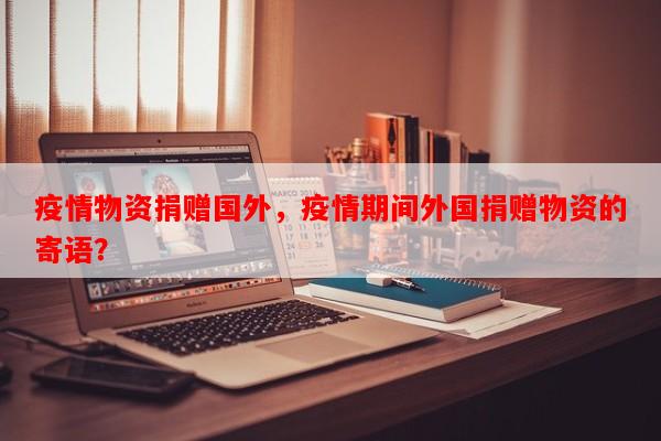 疫情物资捐赠国外，疫情期间外国捐赠物资的寄语？-第1张图片-和瑞百科